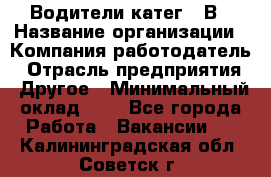 Водители катег. "В › Название организации ­ Компания-работодатель › Отрасль предприятия ­ Другое › Минимальный оклад ­ 1 - Все города Работа » Вакансии   . Калининградская обл.,Советск г.